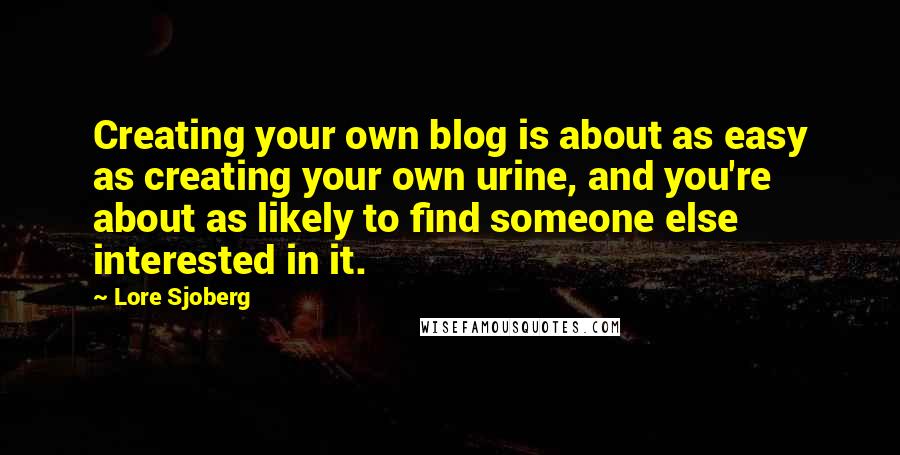 Lore Sjoberg Quotes: Creating your own blog is about as easy as creating your own urine, and you're about as likely to find someone else interested in it.