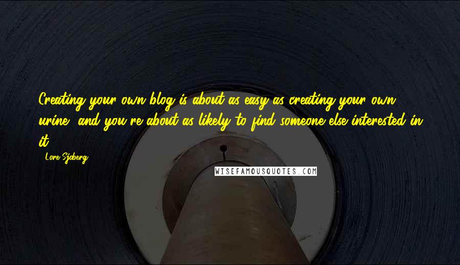 Lore Sjoberg Quotes: Creating your own blog is about as easy as creating your own urine, and you're about as likely to find someone else interested in it.