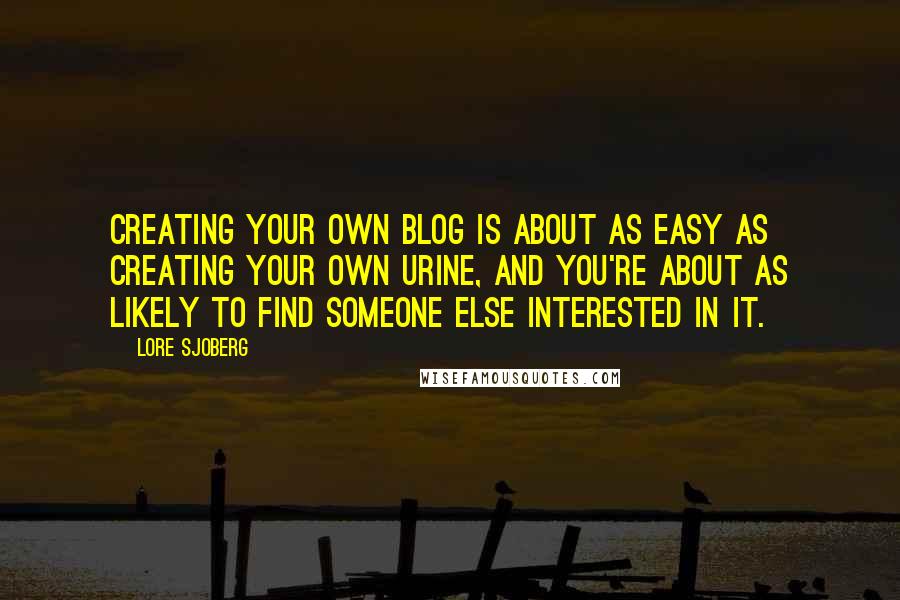 Lore Sjoberg Quotes: Creating your own blog is about as easy as creating your own urine, and you're about as likely to find someone else interested in it.