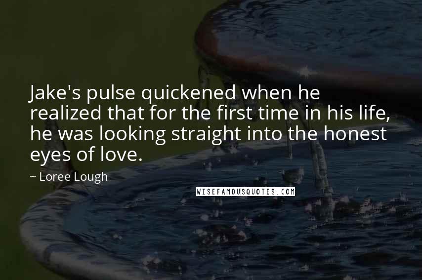 Loree Lough Quotes: Jake's pulse quickened when he realized that for the first time in his life, he was looking straight into the honest eyes of love.