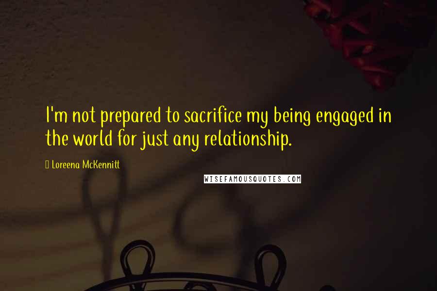 Loreena McKennitt Quotes: I'm not prepared to sacrifice my being engaged in the world for just any relationship.