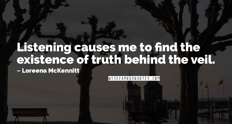 Loreena McKennitt Quotes: Listening causes me to find the existence of truth behind the veil.