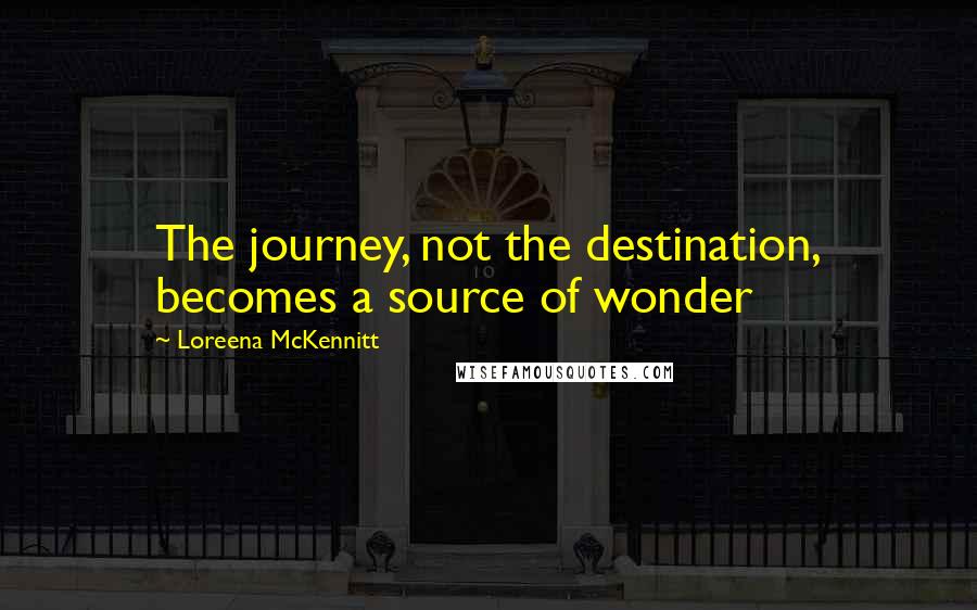 Loreena McKennitt Quotes: The journey, not the destination, becomes a source of wonder