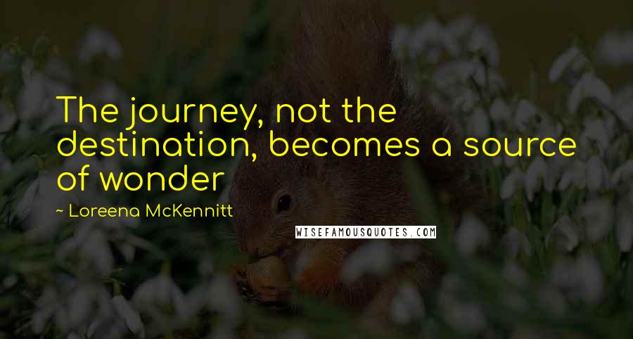 Loreena McKennitt Quotes: The journey, not the destination, becomes a source of wonder