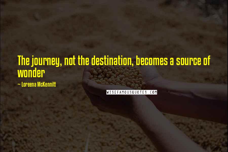 Loreena McKennitt Quotes: The journey, not the destination, becomes a source of wonder