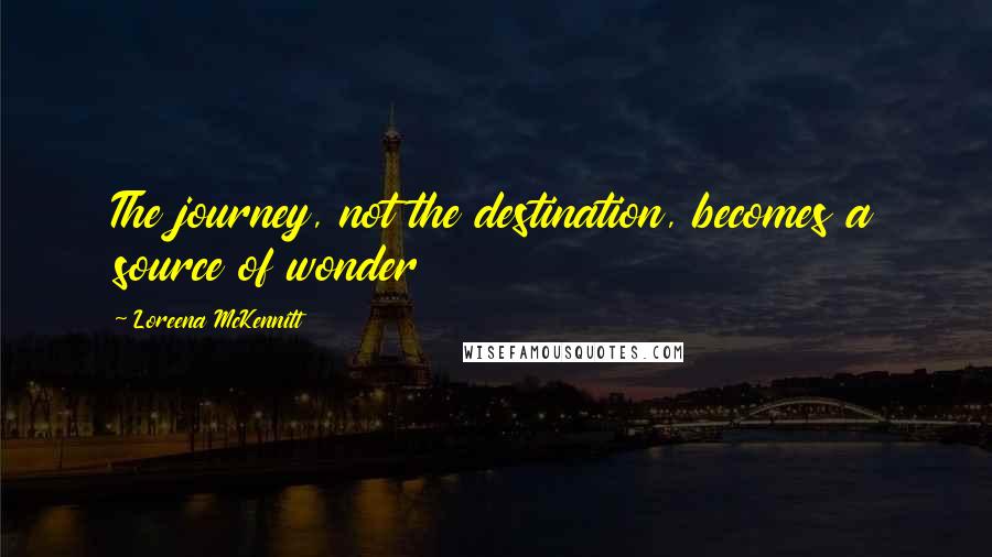 Loreena McKennitt Quotes: The journey, not the destination, becomes a source of wonder