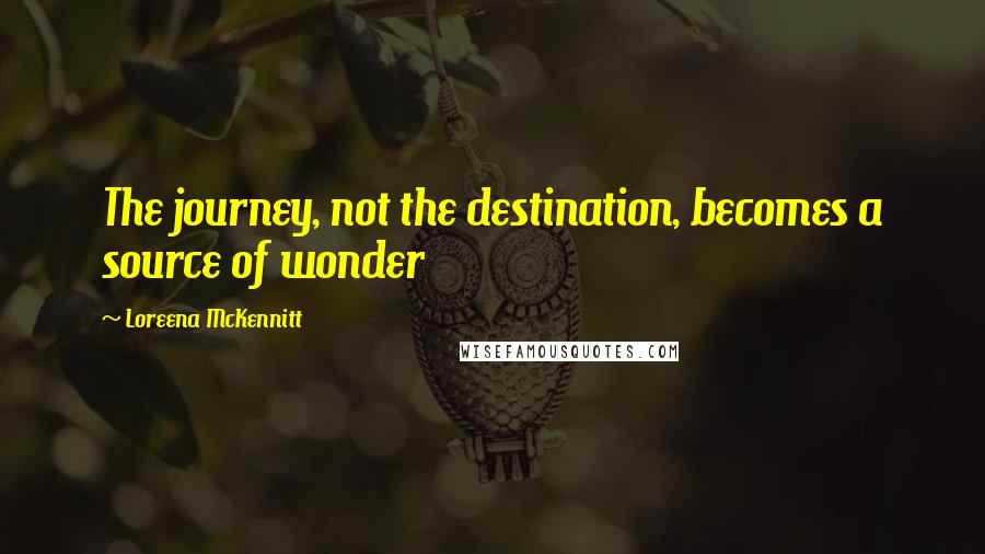 Loreena McKennitt Quotes: The journey, not the destination, becomes a source of wonder