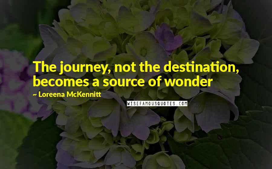 Loreena McKennitt Quotes: The journey, not the destination, becomes a source of wonder