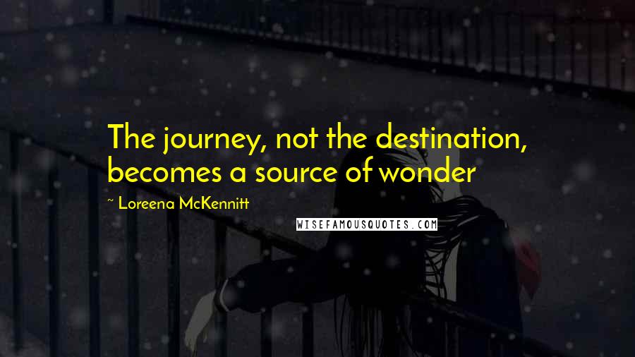 Loreena McKennitt Quotes: The journey, not the destination, becomes a source of wonder