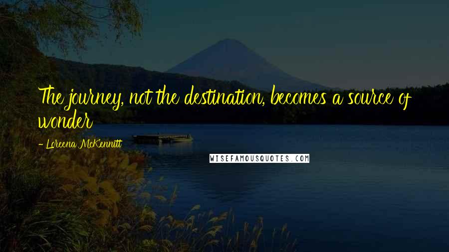 Loreena McKennitt Quotes: The journey, not the destination, becomes a source of wonder