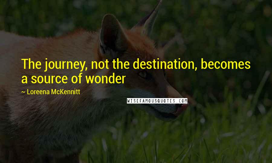 Loreena McKennitt Quotes: The journey, not the destination, becomes a source of wonder