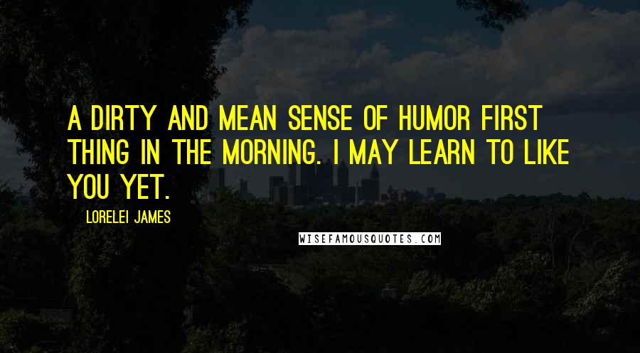 Lorelei James Quotes: A dirty and mean sense of humor first thing in the morning. I may learn to like you yet.