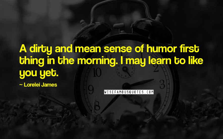 Lorelei James Quotes: A dirty and mean sense of humor first thing in the morning. I may learn to like you yet.