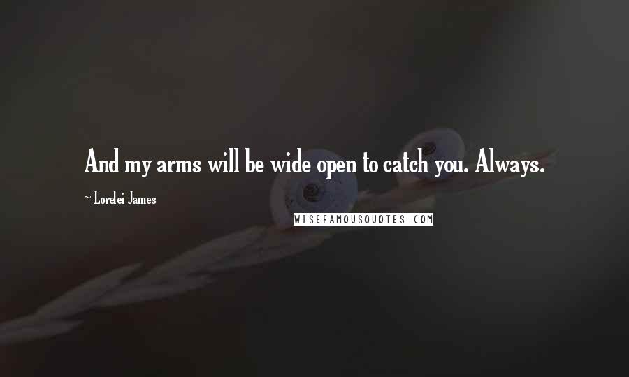 Lorelei James Quotes: And my arms will be wide open to catch you. Always.