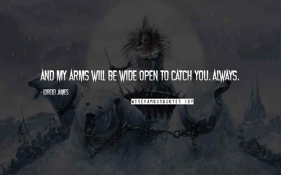 Lorelei James Quotes: And my arms will be wide open to catch you. Always.