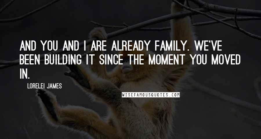 Lorelei James Quotes: And you and I are already family. We've been building it since the moment you moved in.