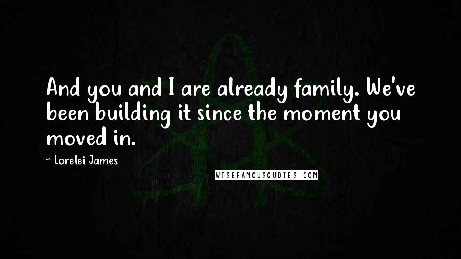 Lorelei James Quotes: And you and I are already family. We've been building it since the moment you moved in.