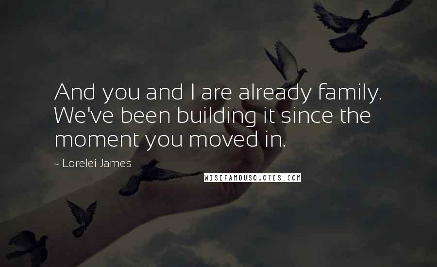 Lorelei James Quotes: And you and I are already family. We've been building it since the moment you moved in.