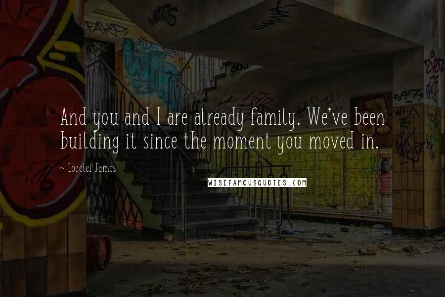 Lorelei James Quotes: And you and I are already family. We've been building it since the moment you moved in.