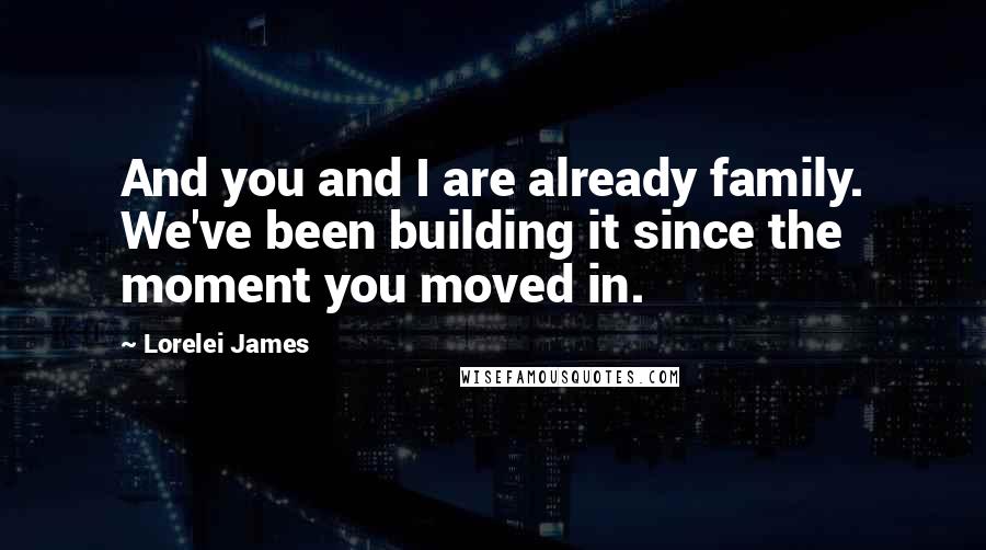 Lorelei James Quotes: And you and I are already family. We've been building it since the moment you moved in.