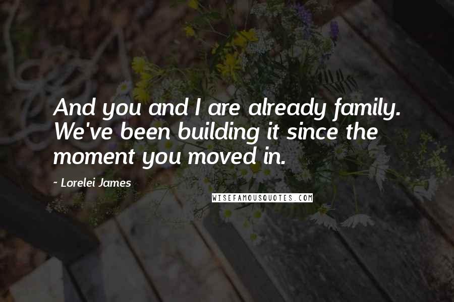 Lorelei James Quotes: And you and I are already family. We've been building it since the moment you moved in.