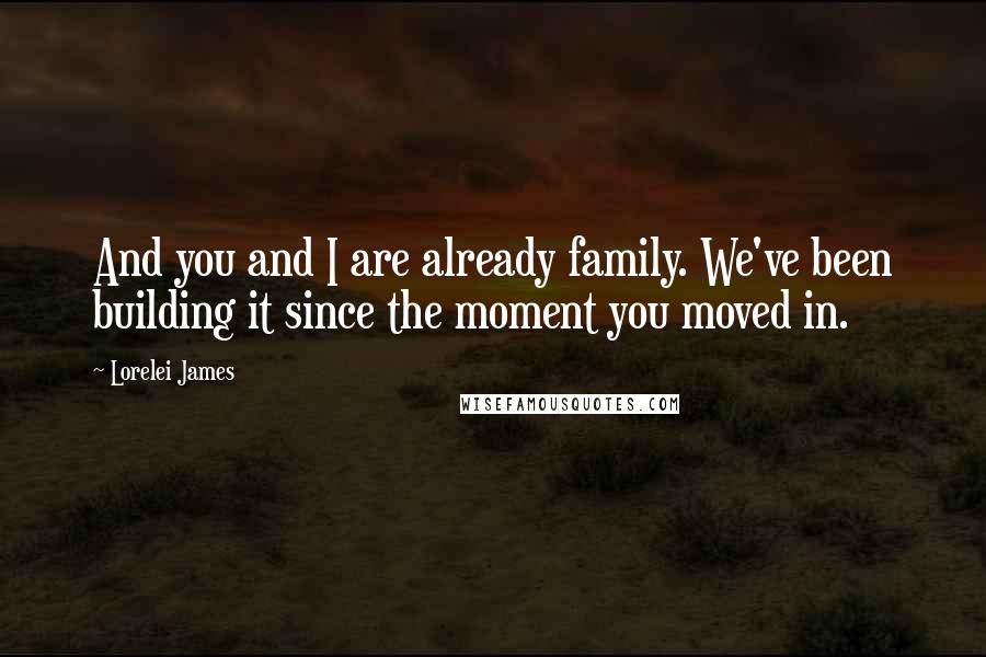 Lorelei James Quotes: And you and I are already family. We've been building it since the moment you moved in.