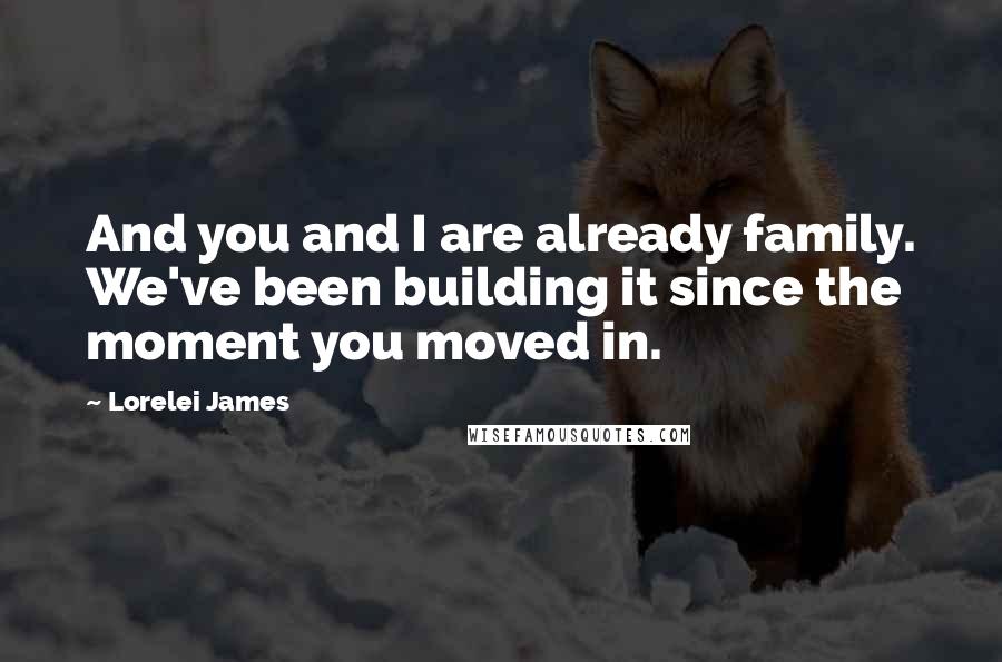 Lorelei James Quotes: And you and I are already family. We've been building it since the moment you moved in.