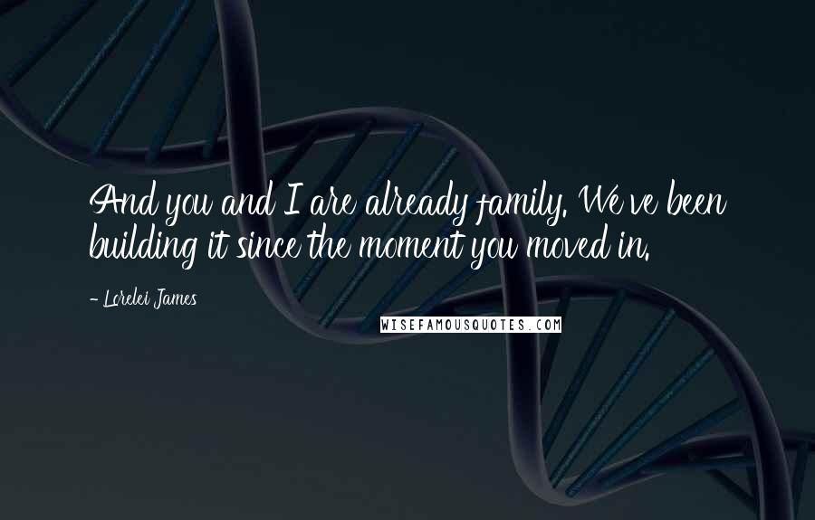 Lorelei James Quotes: And you and I are already family. We've been building it since the moment you moved in.