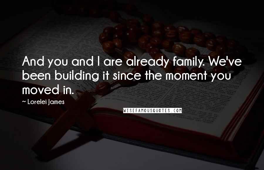 Lorelei James Quotes: And you and I are already family. We've been building it since the moment you moved in.