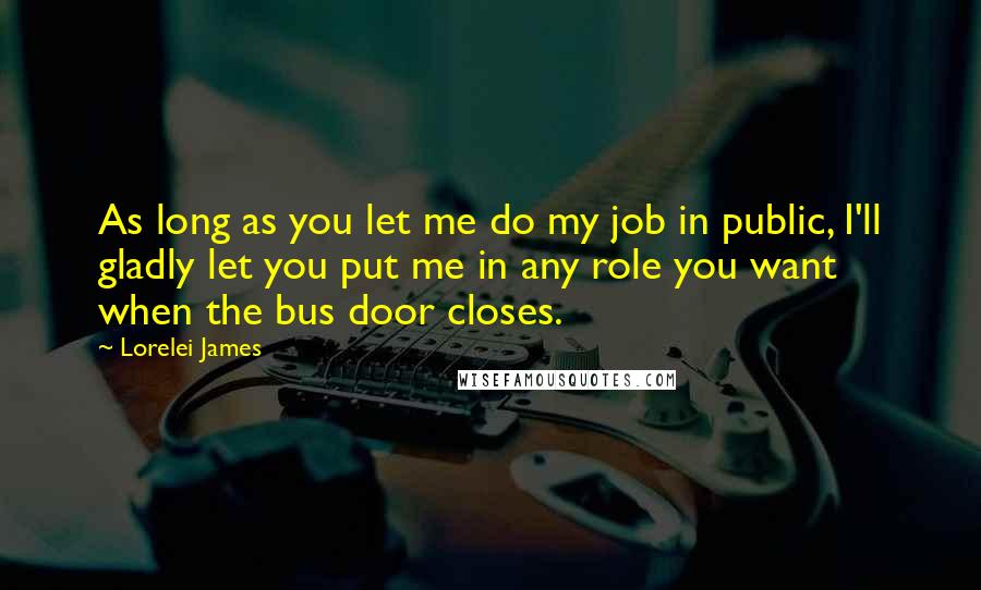 Lorelei James Quotes: As long as you let me do my job in public, I'll gladly let you put me in any role you want when the bus door closes.