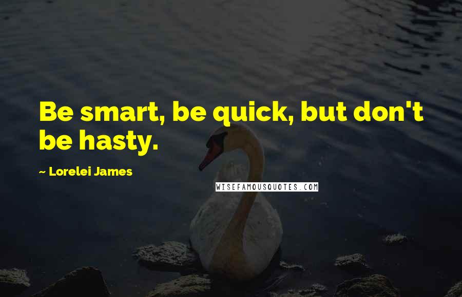 Lorelei James Quotes: Be smart, be quick, but don't be hasty.