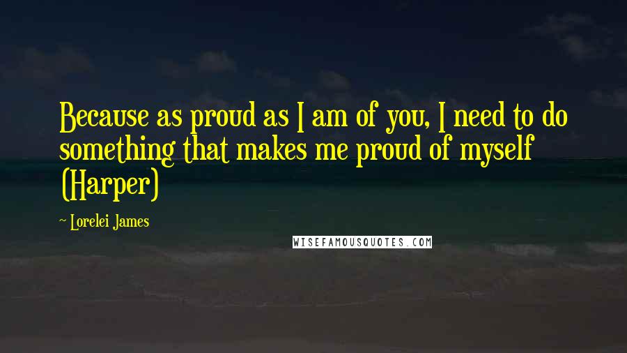 Lorelei James Quotes: Because as proud as I am of you, I need to do something that makes me proud of myself (Harper)