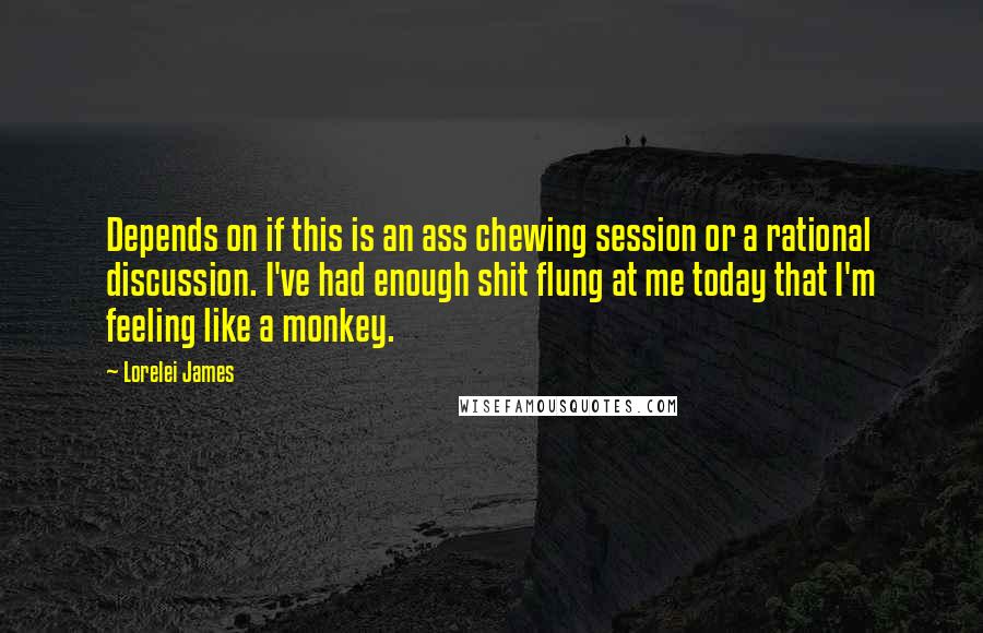 Lorelei James Quotes: Depends on if this is an ass chewing session or a rational discussion. I've had enough shit flung at me today that I'm feeling like a monkey.