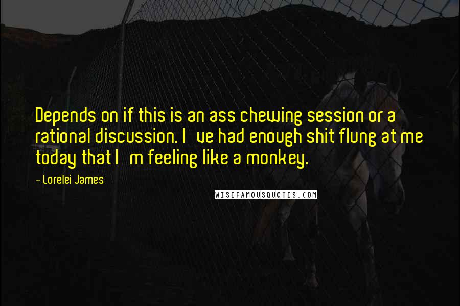 Lorelei James Quotes: Depends on if this is an ass chewing session or a rational discussion. I've had enough shit flung at me today that I'm feeling like a monkey.