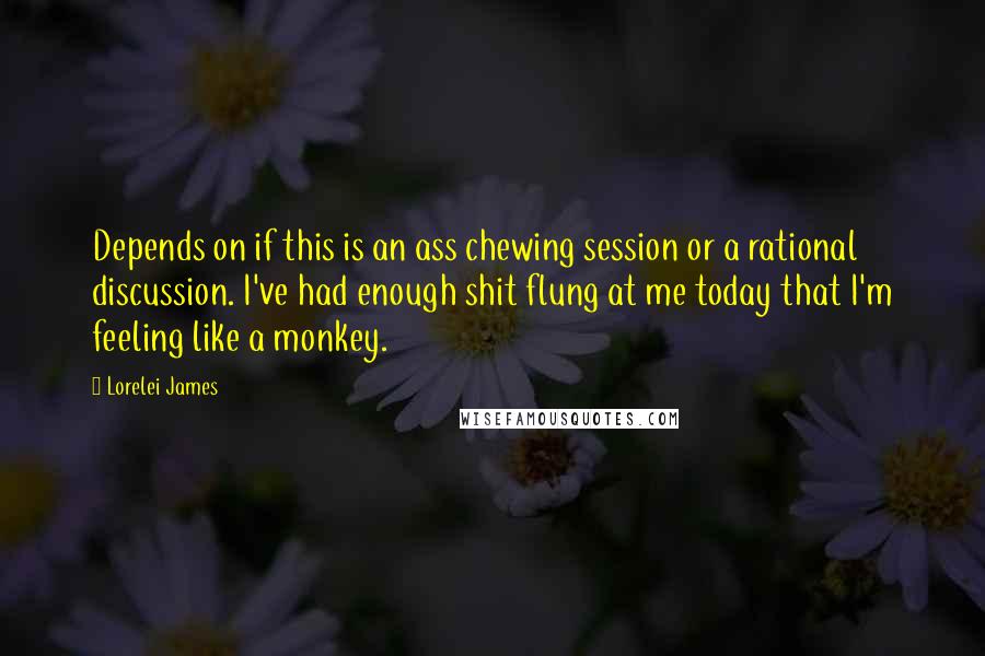 Lorelei James Quotes: Depends on if this is an ass chewing session or a rational discussion. I've had enough shit flung at me today that I'm feeling like a monkey.