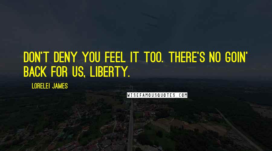 Lorelei James Quotes: Don't deny you feel it too. There's no goin' back for us, Liberty.