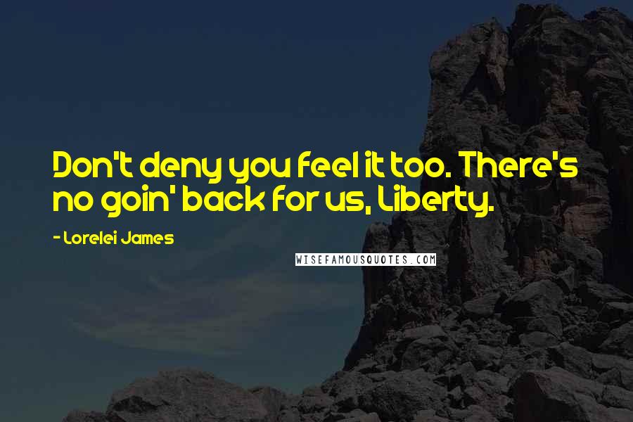 Lorelei James Quotes: Don't deny you feel it too. There's no goin' back for us, Liberty.