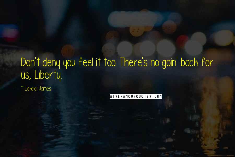 Lorelei James Quotes: Don't deny you feel it too. There's no goin' back for us, Liberty.