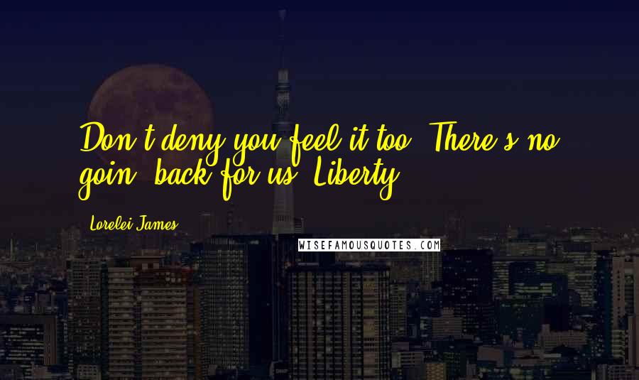 Lorelei James Quotes: Don't deny you feel it too. There's no goin' back for us, Liberty.