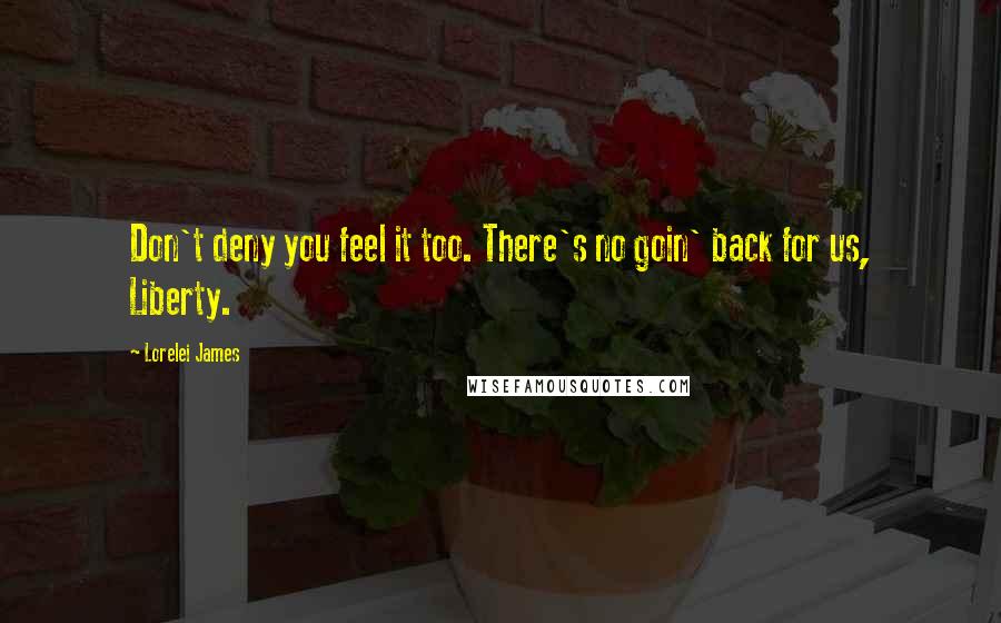 Lorelei James Quotes: Don't deny you feel it too. There's no goin' back for us, Liberty.