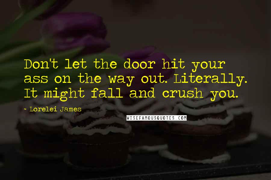 Lorelei James Quotes: Don't let the door hit your ass on the way out. Literally. It might fall and crush you.