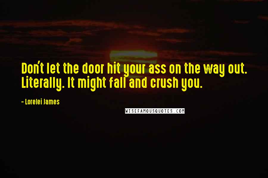 Lorelei James Quotes: Don't let the door hit your ass on the way out. Literally. It might fall and crush you.