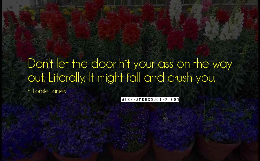 Lorelei James Quotes: Don't let the door hit your ass on the way out. Literally. It might fall and crush you.