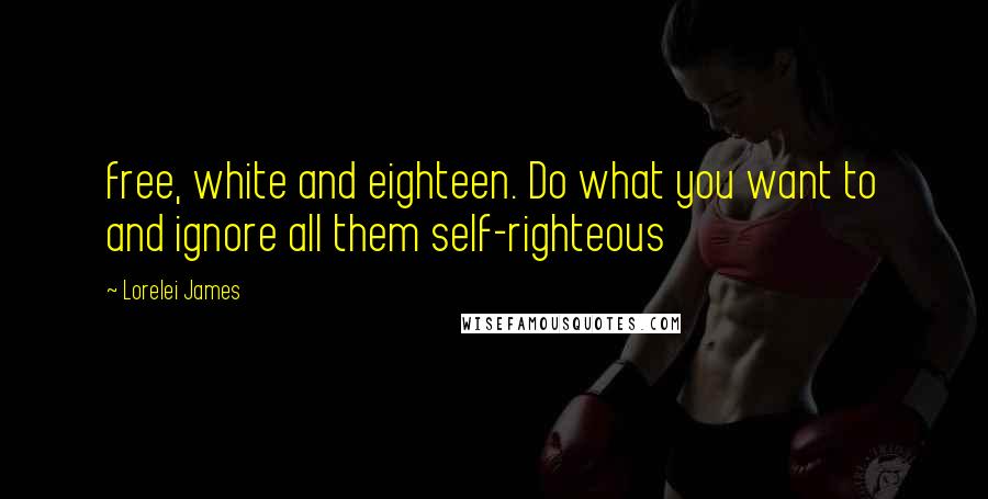 Lorelei James Quotes: free, white and eighteen. Do what you want to and ignore all them self-righteous