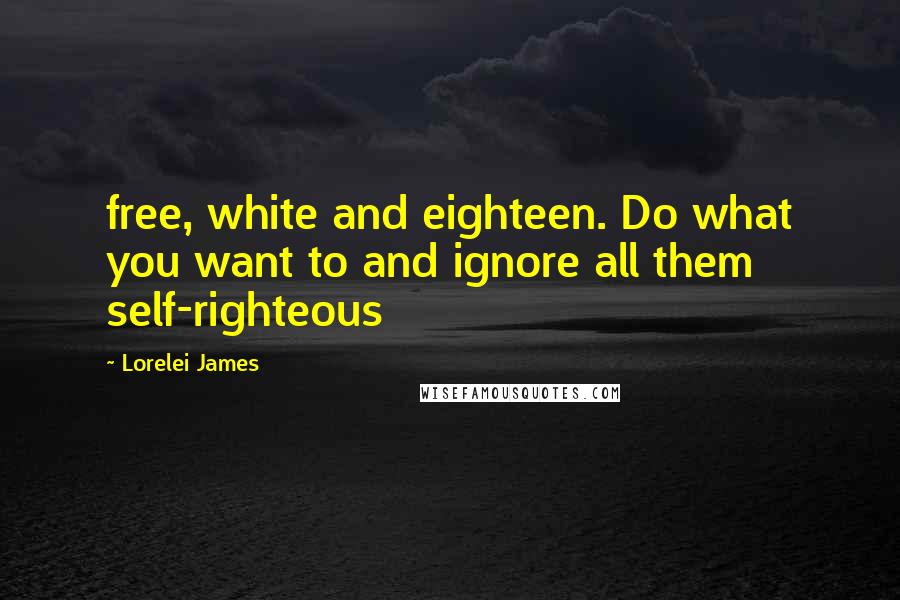 Lorelei James Quotes: free, white and eighteen. Do what you want to and ignore all them self-righteous
