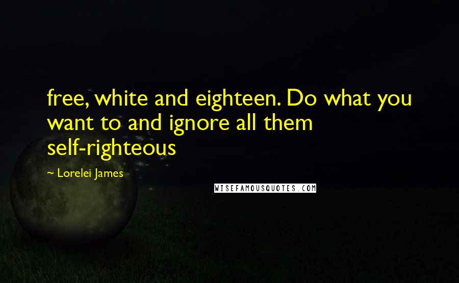 Lorelei James Quotes: free, white and eighteen. Do what you want to and ignore all them self-righteous