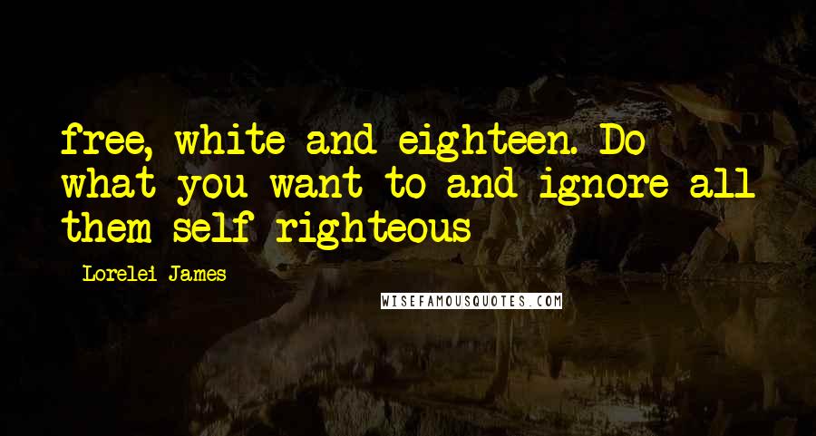Lorelei James Quotes: free, white and eighteen. Do what you want to and ignore all them self-righteous