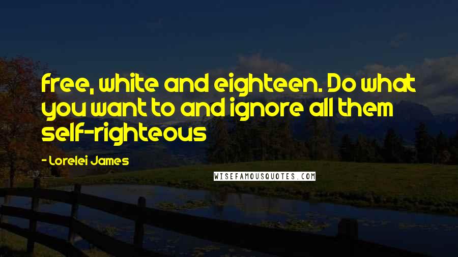 Lorelei James Quotes: free, white and eighteen. Do what you want to and ignore all them self-righteous