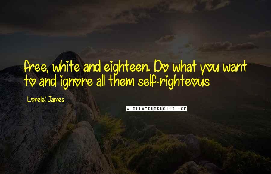 Lorelei James Quotes: free, white and eighteen. Do what you want to and ignore all them self-righteous