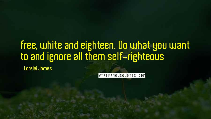 Lorelei James Quotes: free, white and eighteen. Do what you want to and ignore all them self-righteous
